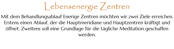 Mit dem Behandlungsablauf Enerige Zentren möchten wir zwei Ziele erreichen. Erstens einen Ablauf, der die Hauptmeridiane und Hauptzentren kräftigt und öffnet. Zweitens soll eine Grundlage für die tägliche Meditation geschaffen werden. Lebensenergie Zentren